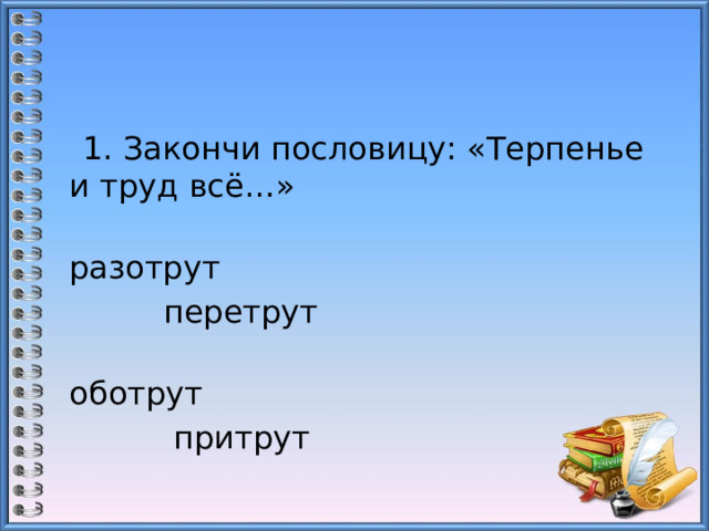  1. Закончи пословицу: «Терпенье и труд всё…»  разотрут                                          перетрут  оботрут                                           притрут 