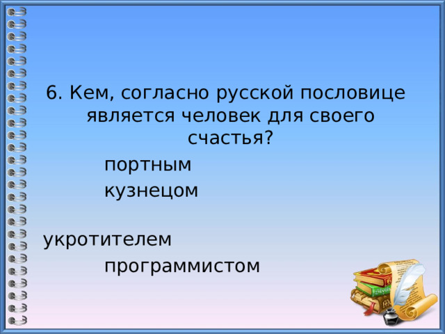  6. Кем, согласно русской пословице является человек для своего счастья?  портным                                        кузнецом  укротителем                                  программистом 