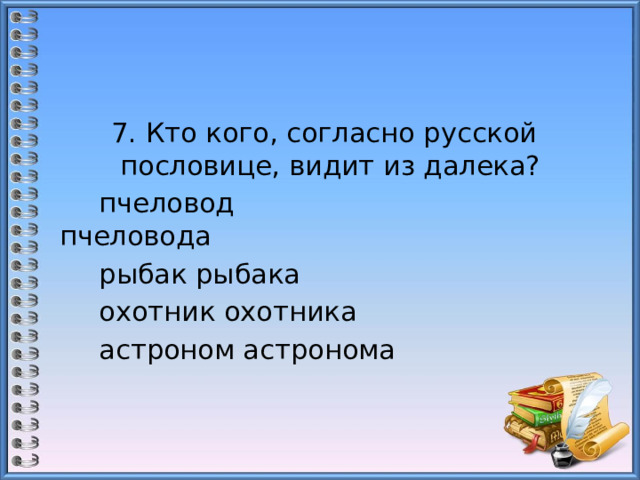  7. Кто кого, согласно русской пословице, видит из далека?  пчеловод пчеловода                          рыбак рыбака  охотник охотника                             астроном астронома 