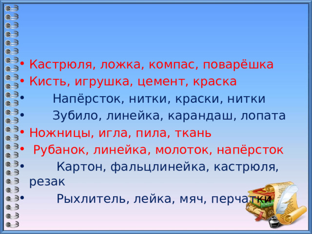 Кастрюля, ложка, компас, поварёшка Кисть, игрушка, цемент, краска  Напёрсток, нитки, краски, нитки  Зубило, линейка, карандаш, лопата Ножницы, игла, пила, ткань  Рубанок, линейка, молоток, напёрсток  Картон, фальцлинейка, кастрюля, резак  Рыхлитель, лейка, мяч, перчат ки 