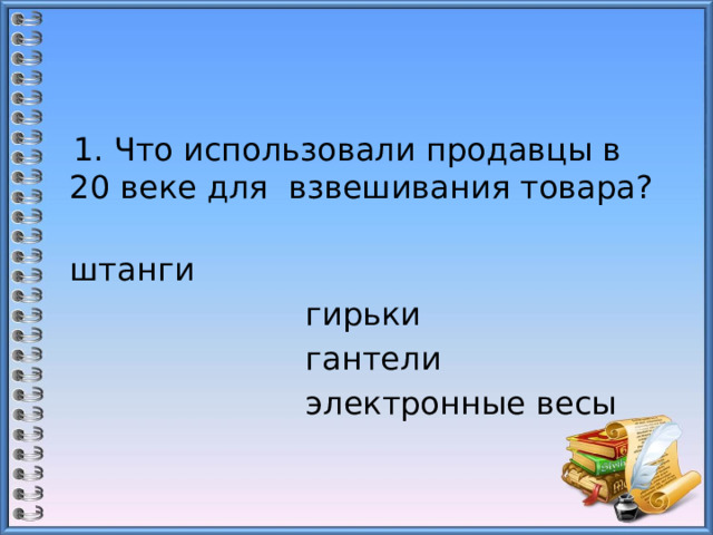  1. Что использовали продавцы в 20 веке для взвешивания товара?  штанги                            гирьки  гантели                     электронные весы 