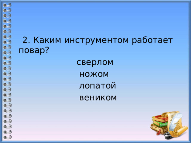  2. Каким инструментом работает повар?  сверлом                         ножом  лопатой                         веником 