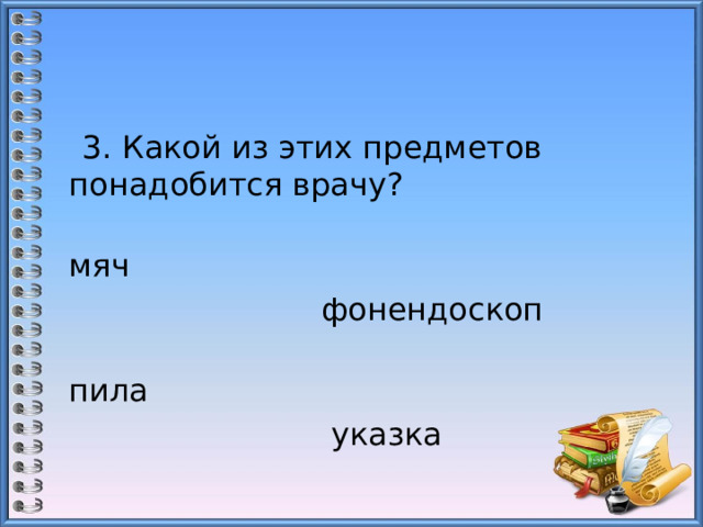  3. Какой из этих предметов понадобится врачу?  мяч                               фонендоскоп  пила                              указка 