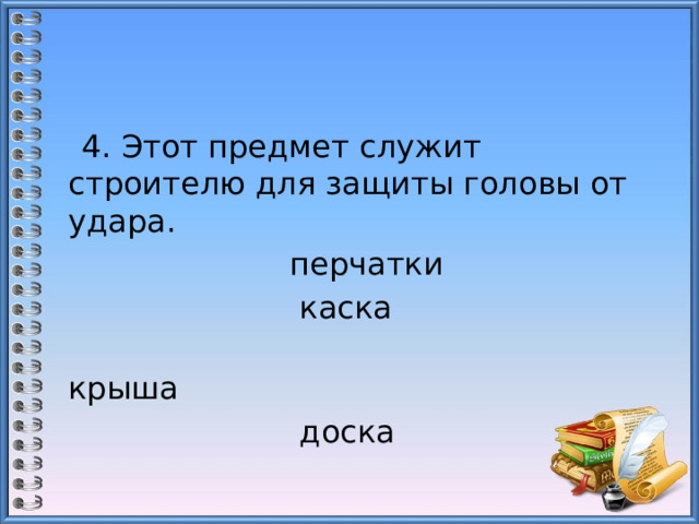 4. Этот предмет служит строителю для защиты головы от удара.  перчатки                     каска  крыша                           доска 