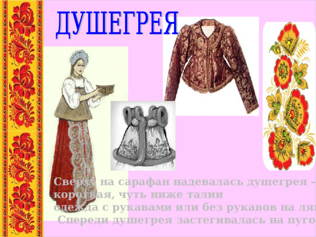 Сверху на сарафан надевалась душегрея – короткая, чуть ниже талии одежда с рукавами или без рукавов на лямках.  Спереди душегрея застегивалась на пуговицу . 