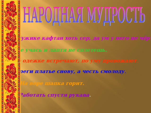 На мужике кафтан хоть сер, да ум у него не чёрт съел На мужике кафтан хоть сер, да ум у него не чёрт съел На мужике кафтан хоть сер, да ум у него не чёрт съел На мужике кафтан хоть сер, да ум у него не чёрт съел На мужике кафтан хоть сер, да ум у него не чёрт съел Не учась и лаптя не сплетешь. По одежке встречают, по уму провожают . Береги платье снову, а честь смолоду . На воре шапка горит. Работать спустя рукава . 