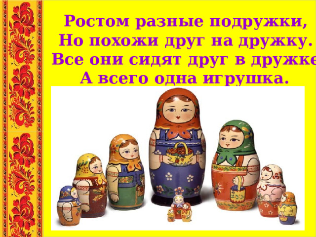 Ростом разные подружки, Но похожи друг на дружку. Все они сидят друг в дружке А всего одна игрушка.  