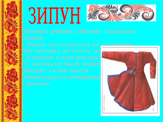Поверх рубахи обычно надевали зипун.  Зипун застегивался на пуговицы. Он доходил до колен, имел  длинные узкие рукава. У зипуна не было воротника. Вокруг талии зипун опоясывался нешироким  поясом. 