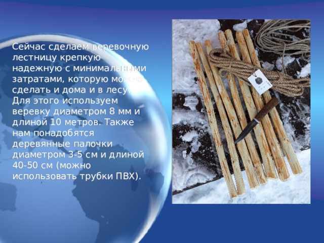 Сейчас сделаем веревочную лестницу крепкую надежную с минимальными затратами, которую можно сделать и дома и в лесу. Для этого используем веревку диаметром 8 мм и длиной 10 метров. Также нам понадобятся деревянные палочки диаметром 3-5 см и длиной 40-50 см (можно использовать трубки ПВХ). 