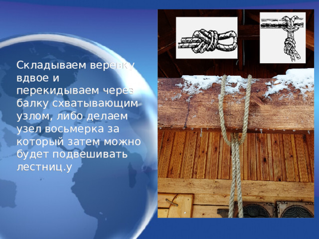 Складываем веревку вдвое и перекидываем через балку схватывающим узлом, либо делаем узел восьмерка за который затем можно будет подвешивать лестниц.у 