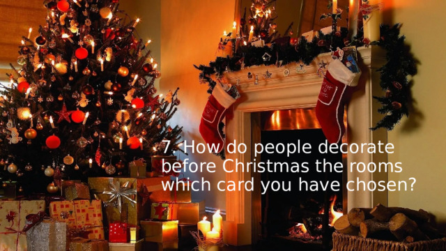 7. How do people decorate before Christmas the rooms which card you have chosen? 