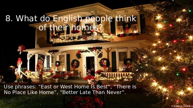 8. What do English people think of their homes? Use phrases: “East or West Home Is Best”, “There Is No Place Like Home”, “Better Late Than Never”. 