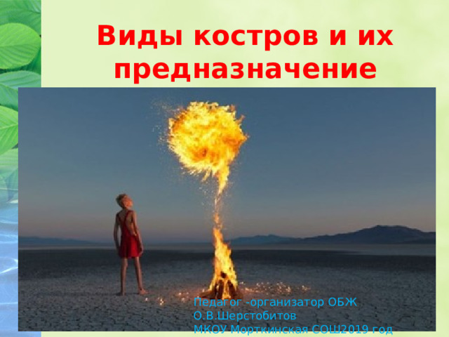 Виды костров и их предназначение Педагог -организатор ОБЖ О.В.Шерстобитов МКОУ Морткинская СОШ2019 год 