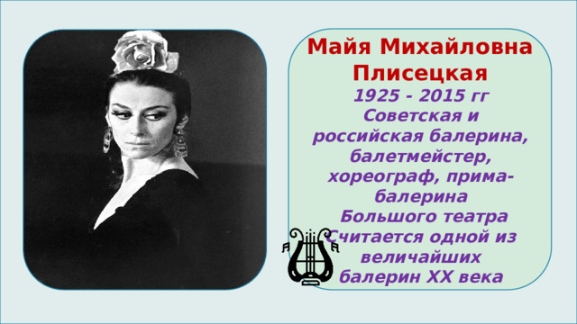 Майя Михайловна Плисецкая 1925 - 2015 гг Советская и российская балерина, балетмейстер, хореограф, прима-балерина  Большого театра Считается одной из величайших балерин XX века 