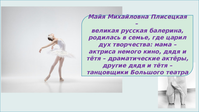  Майя Михайловна Плисецкая – великая русская балерина, родилась в семье, где царил дух творчества: мама – актриса немого кино, дядя и тётя – драматические актёры, другие дядя и тётя – танцовщики Большого театра 