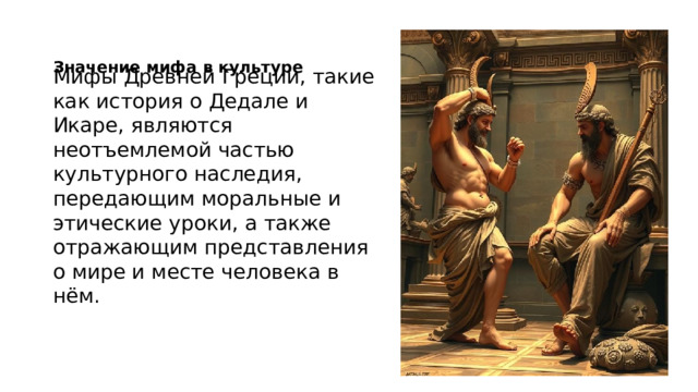 Мифы Древней Греции, такие как история о Дедале и Икаре, являются неотъемлемой частью культурного наследия, передающим моральные и этические уроки, а также отражающим представления о мире и месте человека в нём. Значение мифа в культуре 