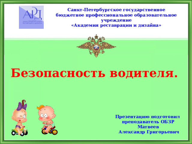 Санкт-Петербургское государственное бюджетное профессиональное образовательное учреждение «Академия реставрации и дизайна» Безопасность водителя. Презентацию подготовил преподаватель ОБЗР  Матвеев  Александр Григорьевич 