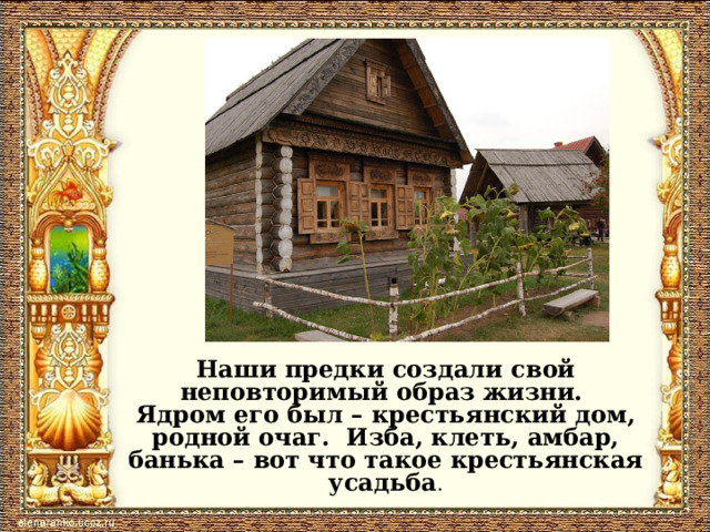 Наши предки создали свой неповторимый образ жизни.  Ядром его был – крестьянский дом, родной очаг. Изба, клеть, амбар, банька – вот что такое крестьянская усадьба . 
