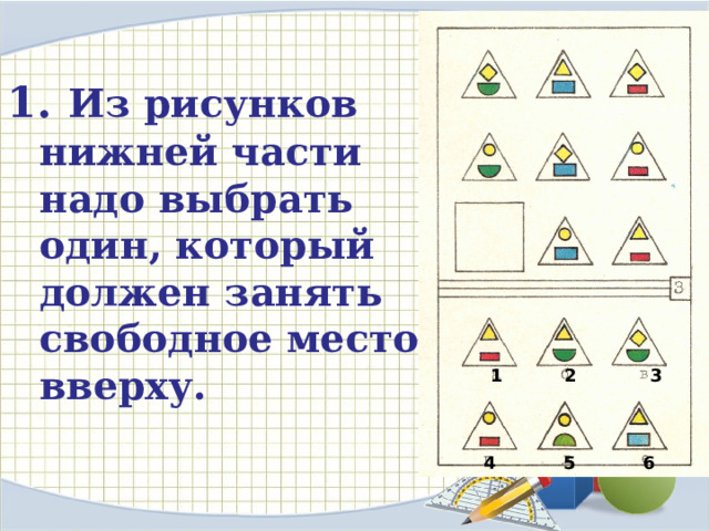 1.  Из рисунков нижней части надо выбрать один, который должен занять свободное место вверху.  1 2 3  4 5 6 