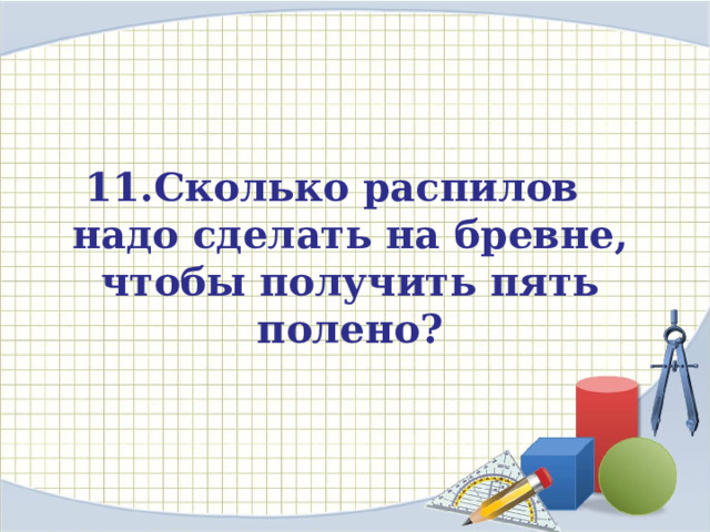   11.Сколько распилов надо сделать на бревне, чтобы получить пять полено?     
