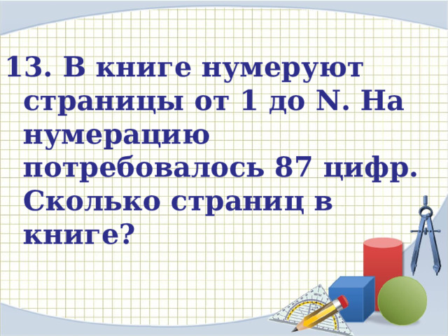  13. В книге нумеруют страницы от 1 до N. На нумерацию потребовалось 87 цифр. Сколько страниц в книге?      