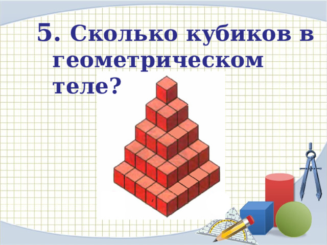 5. Сколько кубиков в геометрическом теле?   