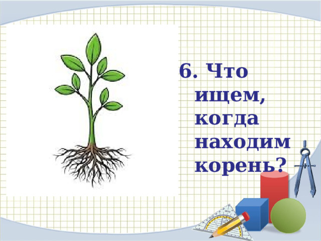 6. Что ищем, когда находим корень?  