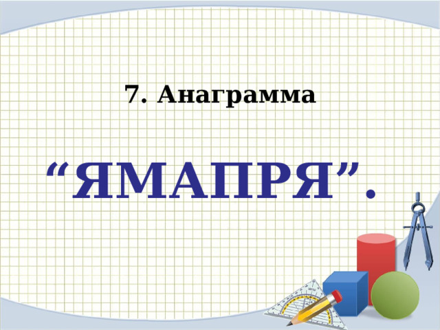 7. Анаграмма “ ЯМАПРЯ”.  