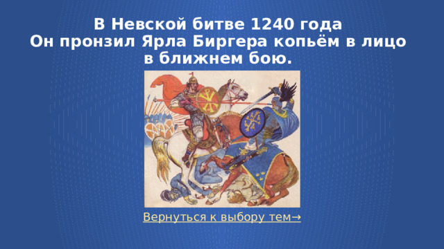 В Невской битве 1240 года  Он пронзил Ярла Биргера копьём в лицо в ближнем бою. Вернуться к выбору тем→  