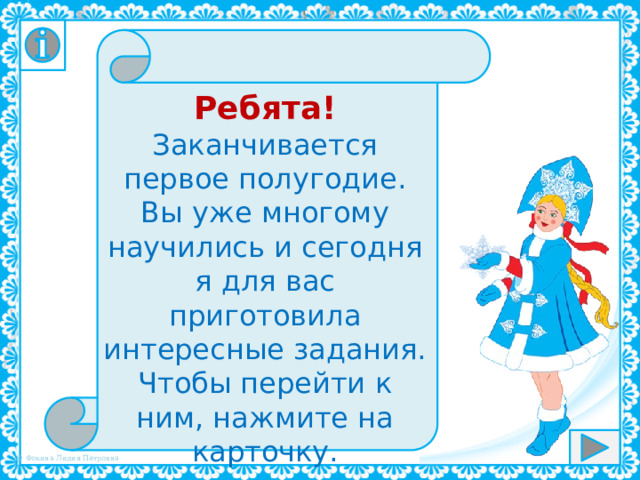 Ребята! Заканчивается первое полугодие. Вы уже многому научились и сегодня я для вас приготовила интересные задания. Чтобы перейти к ним, нажмите на карточку. Желаю удачи! 