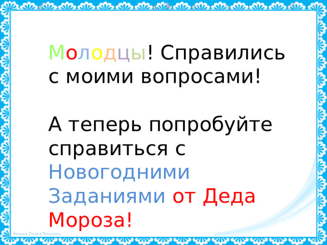 М о л о д ц ы ! Справились с моими вопросами! А теперь попробуйте справиться с Новогодними Заданиями  от Деда Мороза! 
