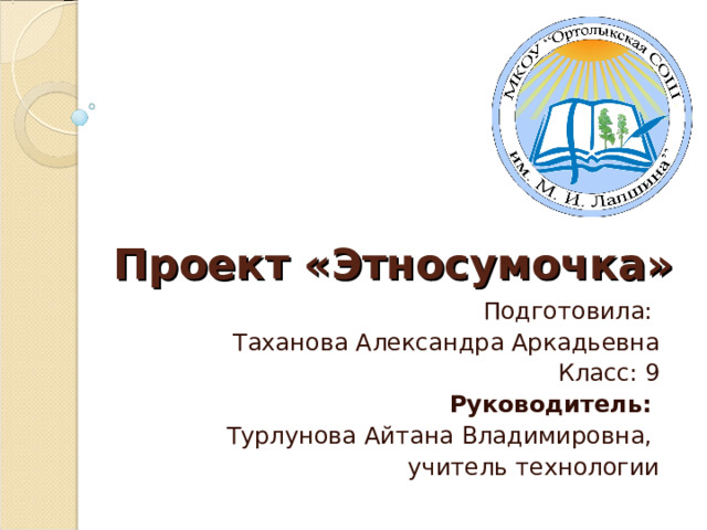 Проект «Этносумочка» Подготовила: Таханова Александра Аркадьевна Класс: 9 Руководитель: Турлунова Айтана Владимировна, учитель технологии 