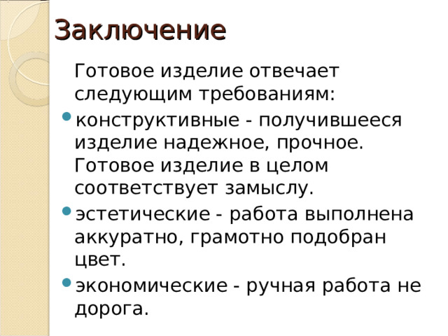 Заключение   Готовое изделие отвечает следующим требованиям:  конструктивные - получившееся изделие надежное, прочное. Готовое изделие в целом соответствует замыслу. эстетические - работа выполнена аккуратно, грамотно подобран цвет. экономические - ручная работа не дорога.  