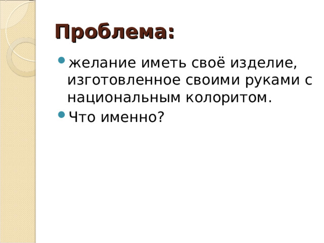 Проблема: желание иметь своё изделие, изготовленное своими руками с национальным колоритом. Что именно? 