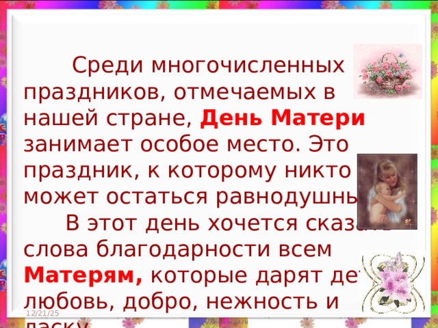  Среди многочисленных праздников, отмечаемых в нашей стране, День Матери занимает особое место. Это праздник, к которому никто не может остаться равнодушным.  В этот день хочется сказать слова благодарности всем Матерям, которые дарят детям любовь, добро, нежность и ласку. 12/21/25  