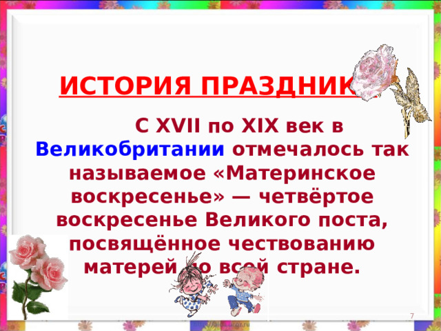 ИСТОРИЯ ПРАЗДНИКА    С XVII по XIX век в Великобритании отмечалось так называемое «Материнское воскресенье» — четвёртое воскресенье Великого поста, посвящённое чествованию матерей по всей стране. 12/21/25  