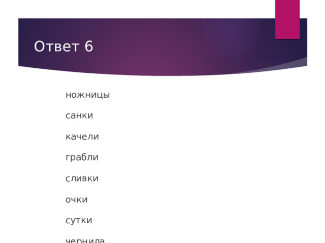 Ответ 6 ножницы   санки   качели   грабли   сливки   очки   сутки   чернила   сани   деньги   перила   макароны   брюки   шорты   джинсы   ворота   духи   похороны   часы   каникулы 