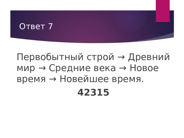 Ответ 7 Первобытный строй → Древний мир → Средние века → Новое время → Новейшее время. 42315 