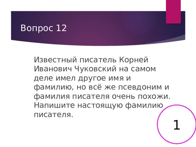 Вопрос 12 Известный писатель Корней Иванович Чуковский на самом деле имел другое имя и фамилию, но всё же псевдоним и фамилия писателя очень похожи. Напишите настоящую фамилию писателя. 2 3 4 5 6 7 8 9 10 11 12 13 14 15 16 17 18 19 20 21 22 23 24 25 26 27 28 29 30 1 