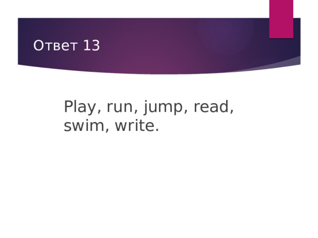 Ответ 13 Play, run, jump, read, swim, write. 