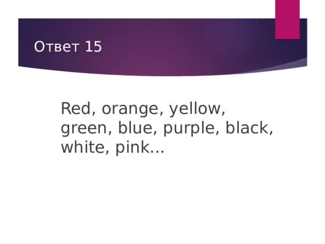 Ответ 15 Red, orange, yellow, green, blue, purple, black, white, pink... 