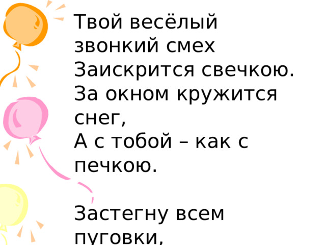 Твой весёлый звонкий смех Заискрится свечкою. За окном кружится снег, А с тобой – как с печкою. Застегну всем пуговки, Завяжу завязки я... Те четыре буковки Слышу часто-часто я! 