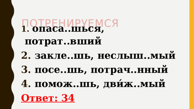  Потренируемся   опаса..шься, потрат..вший  закле..шь, неслыш..мый  посе..шь, потрач..нный  помож..шь, дви́ж..мый Ответ: 34 