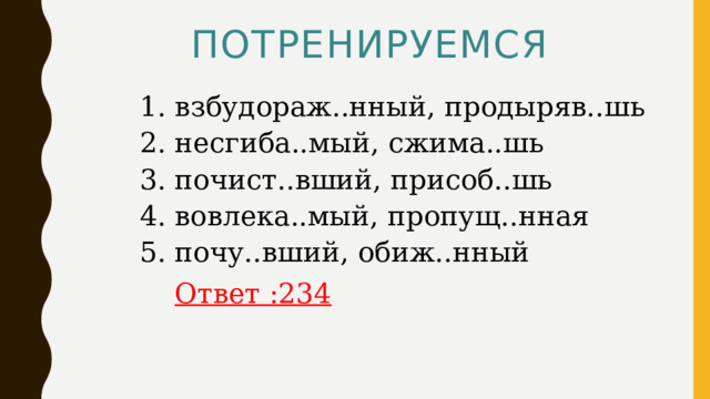 ПОТРЕНИРУЕМСЯ  1. взбудораж..нный, продыряв..шь   2. несгиба..мый, сжима..шь   3. почист..вший, присоб..шь   4. вовлека..мый, пропущ..нная   5. почу..вший, обиж..нный     Ответ :234 
