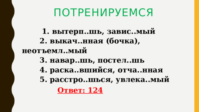 ПОТРЕНИРУЕМСЯ  1. вытерп..шь, завис..мый   2. выкач..нная (бочка), неотъемл..мый   3. навар..шь, постел..шь   4. раска..вшийся, отча..нная   5. расстро..шься, увлека..мый    Ответ: 124 