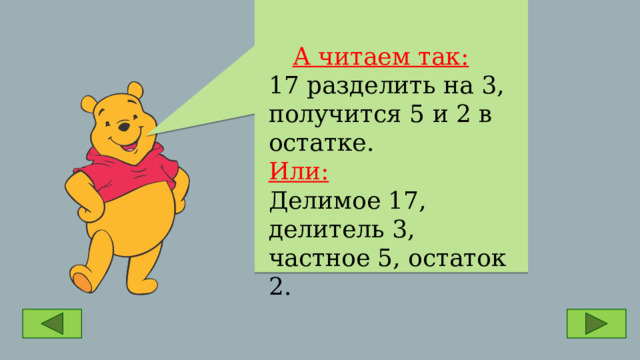  А читаем так: 17 разделить на 3, получится 5 и 2 в остатке. Или: Делимое 17, делитель 3, частное 5, остаток 2. 