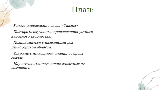 План: - Узнать определение слова «Сказка» - Повторить изученные произведения устного народного творчества. - Познакомиться с названиями рек Белгородской области. - Закрепить имеющиеся знания о героях сказок. - Научиться отличать диких животных от домашних. 