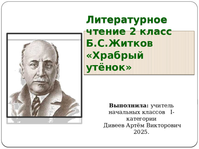 Литературное чтение 2 класс Б.С.Житков «Храбрый утёнок»  Выполнила: учитель начальных классов I-категории  Дивеев Артём Викторович 2025.  