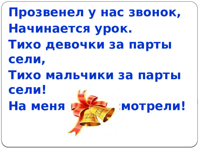 Прозвенел у нас звонок, Начинается урок. Тихо девочки за парты сели, Тихо мальчики за парты сели! На меня все посмотрели! 