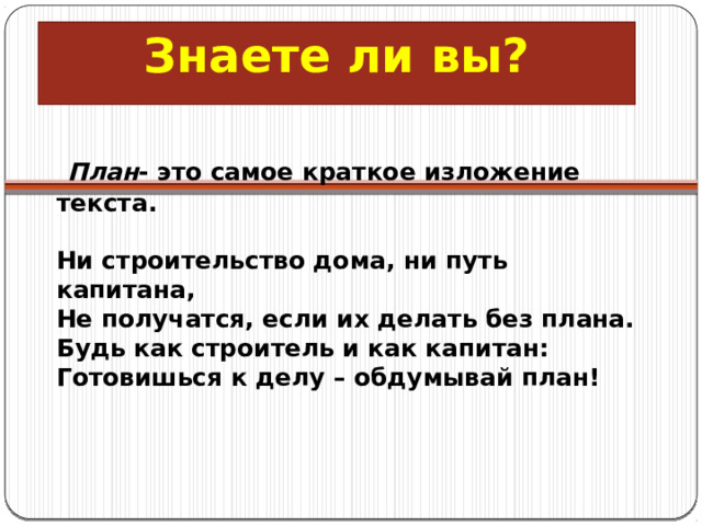Знаете ли вы?  План - это самое краткое изложение текста.     Ни строительство дома, ни путь капитана,  Не получатся, если их делать без плана.  Будь как строитель и как капитан:  Готовишься к делу – обдумывай план!   